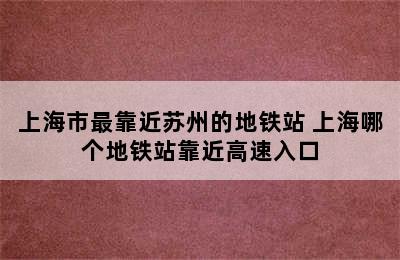 上海市最靠近苏州的地铁站 上海哪个地铁站靠近高速入口